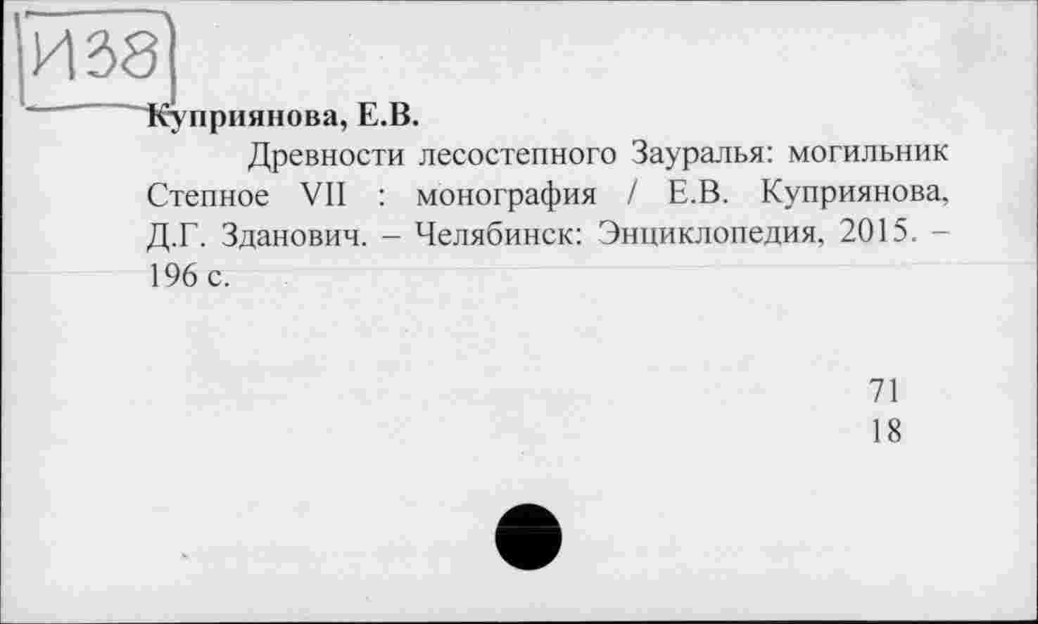 ﻿Ш8
Куприянова, Е.В.
Древности лесостепного Зауралья: могильник Степное VII : монография / Е.В. Куприянова, Д.Г. Зданович. - Челябинск: Энциклопедия, 2015. -196 с.
71
18